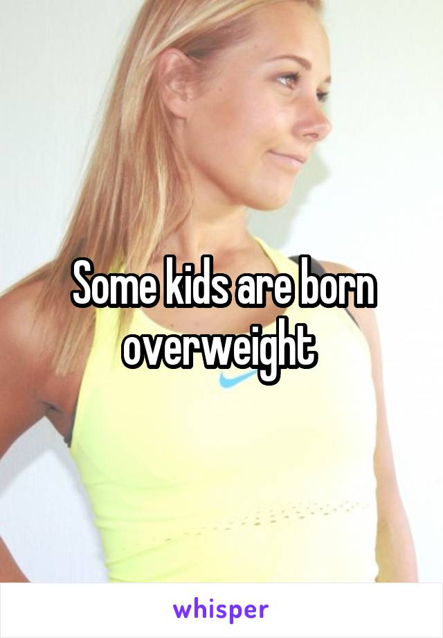 Some kids are born overweight 