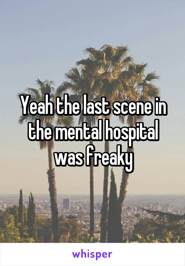 Yeah the last scene in the mental hospital was freaky