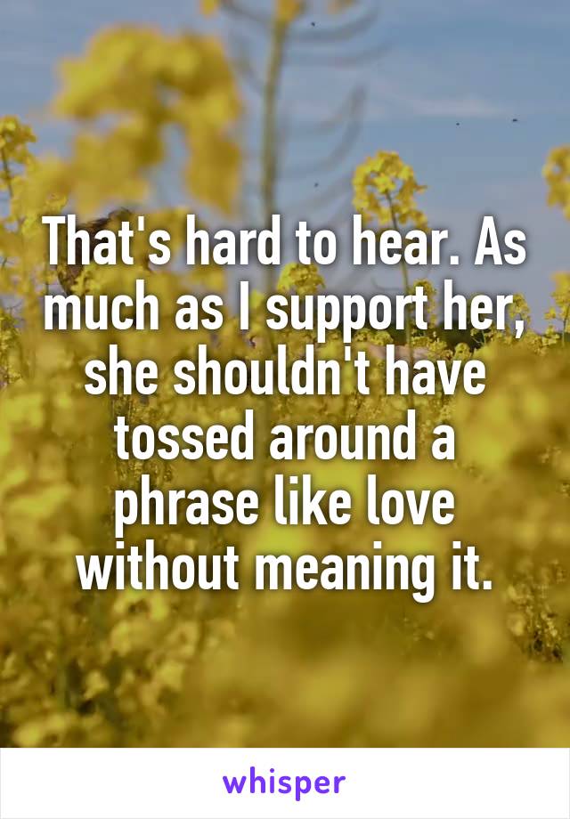 That's hard to hear. As much as I support her, she shouldn't have tossed around a phrase like love without meaning it.
