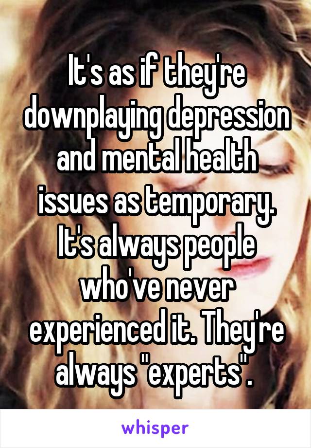 It's as if they're downplaying depression and mental health issues as temporary. It's always people who've never experienced it. They're always "experts". 