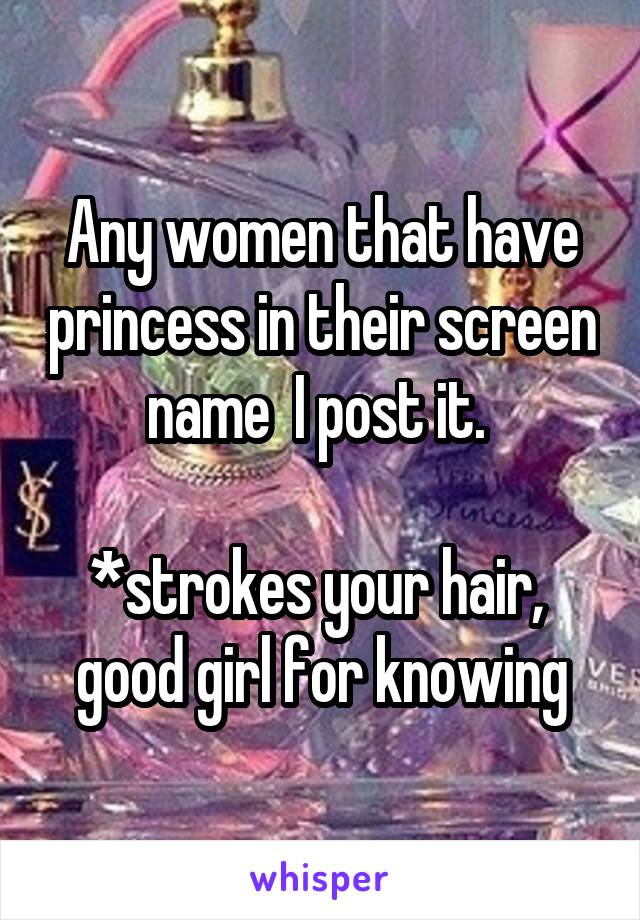 Any women that have princess in their screen name  I post it. 

*strokes your hair,  good girl for knowing