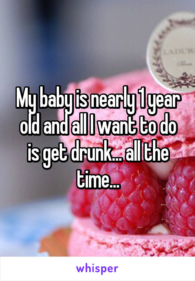 My baby is nearly 1 year old and all I want to do is get drunk... all the time...