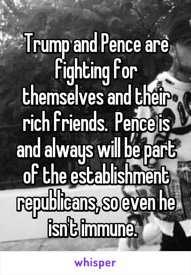Trump and Pence are fighting for themselves and their rich friends.  Pence is and always will be part of the establishment republicans, so even he isn't immune.  