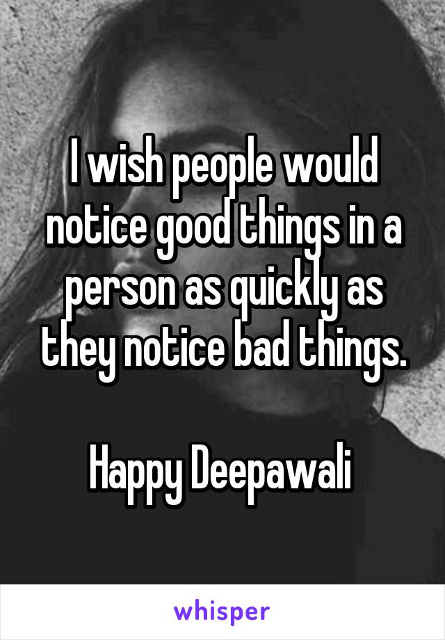 I wish people would notice good things in a person as quickly as they notice bad things.

Happy Deepawali 