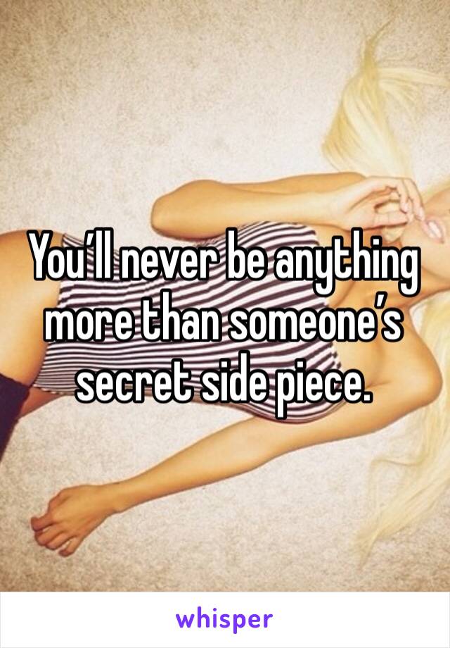 You’ll never be anything more than someone’s secret side piece. 