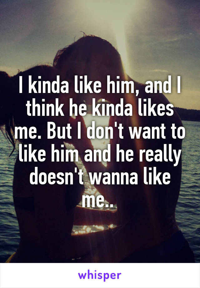 I kinda like him, and I think he kinda likes me. But I don't want to like him and he really doesn't wanna like me.. 