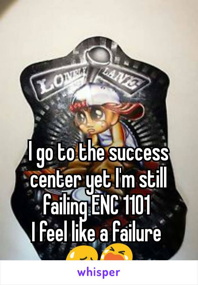 I go to the success center yet I'm still failing ENC 1101 
I feel like a failure 
😥😭