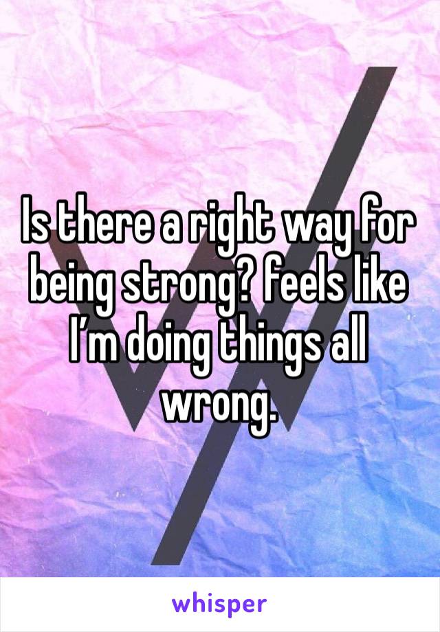 Is there a right way for being strong? feels like I’m doing things all wrong.