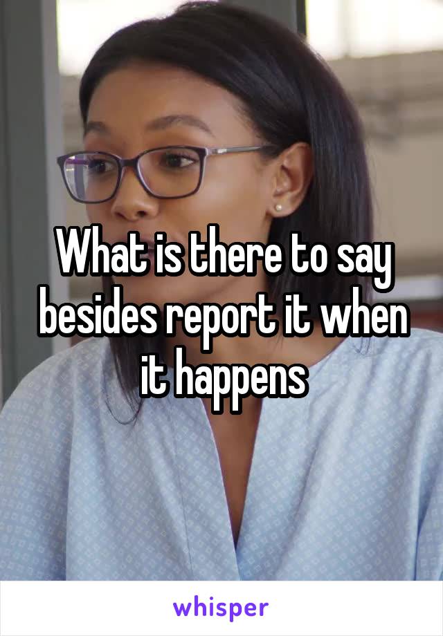 What is there to say besides report it when it happens