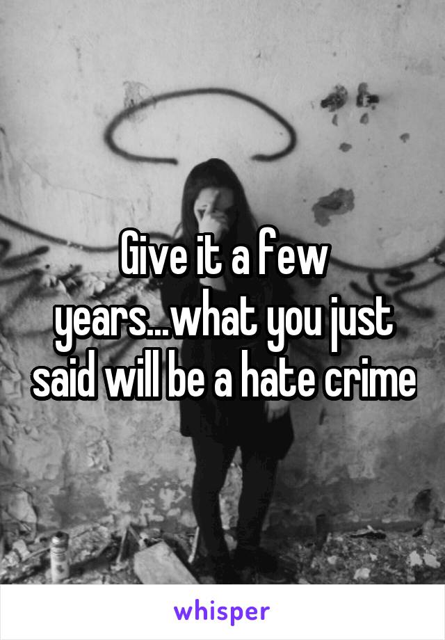 Give it a few years...what you just said will be a hate crime