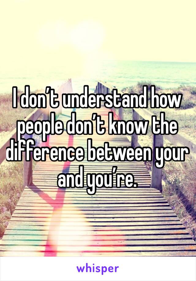 I don’t understand how people don’t know the difference between your and you’re. 