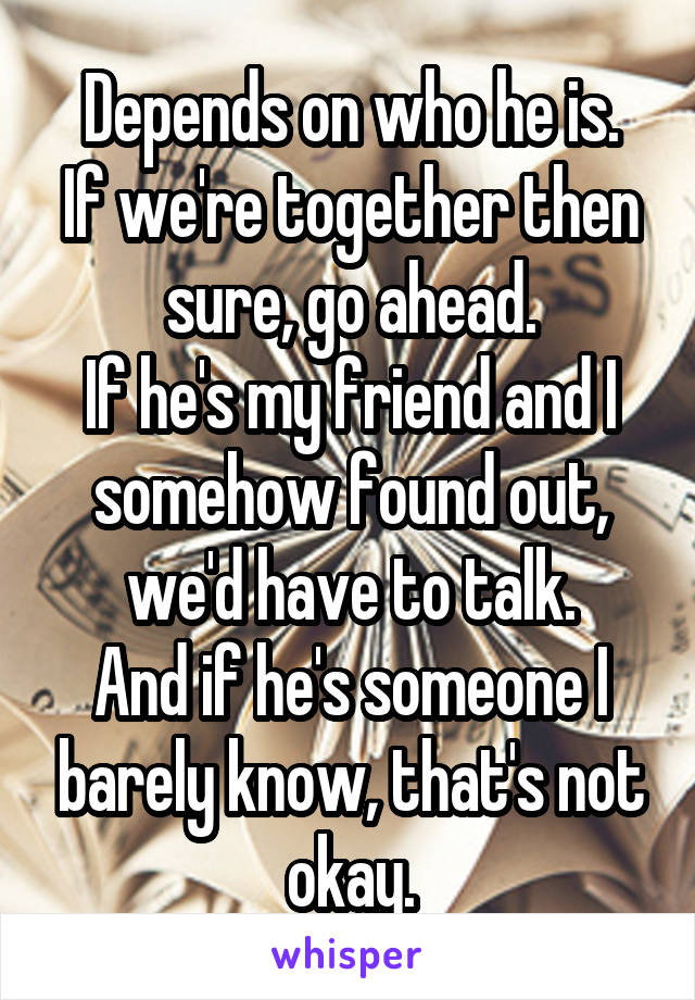 Depends on who he is.
If we're together then sure, go ahead.
If he's my friend and I somehow found out, we'd have to talk.
And if he's someone I barely know, that's not okay.