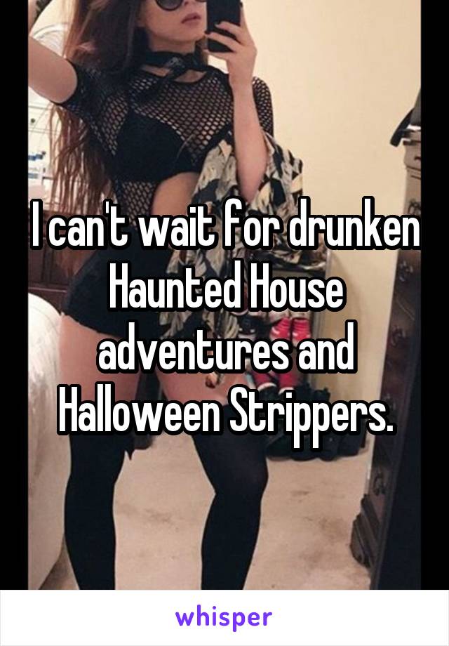 I can't wait for drunken Haunted House adventures and Halloween Strippers.