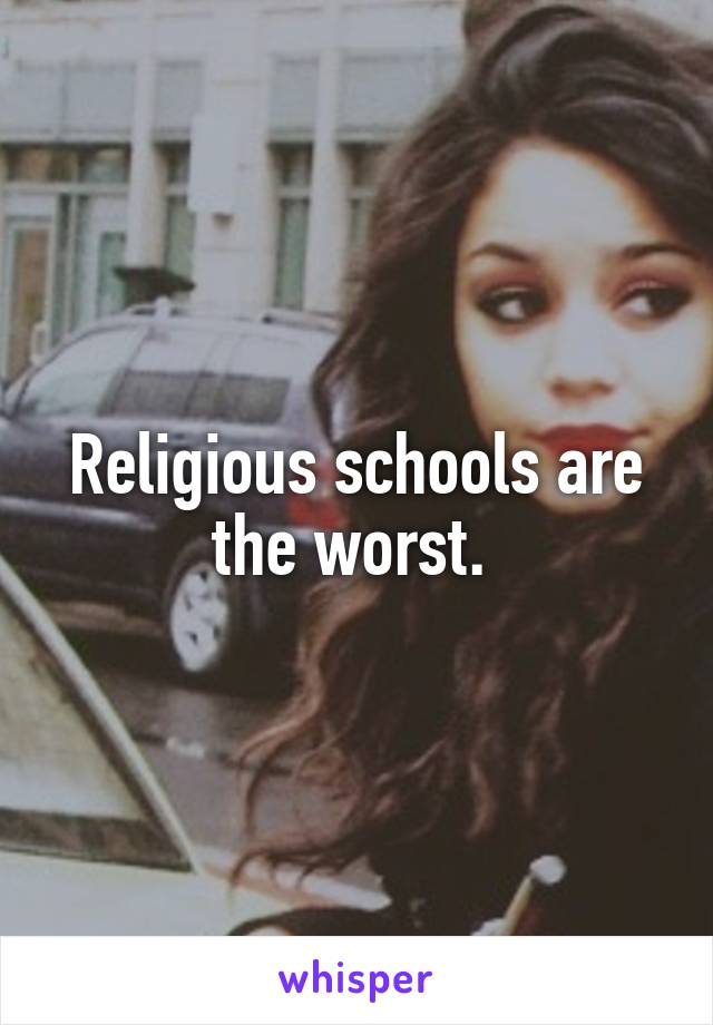 Religious schools are the worst. 