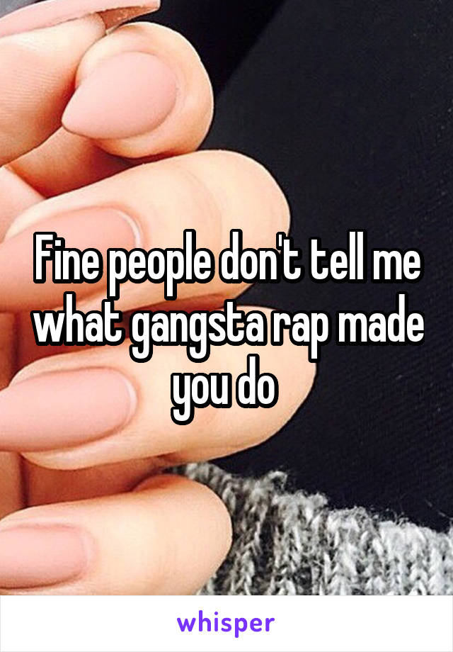 Fine people don't tell me what gangsta rap made you do 