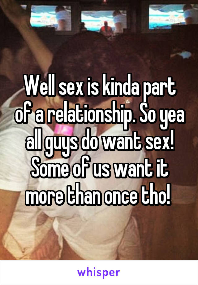 Well sex is kinda part of a relationship. So yea all guys do want sex! Some of us want it more than once tho! 