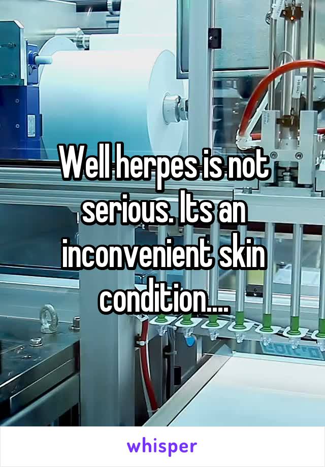 Well herpes is not serious. Its an inconvenient skin condition....