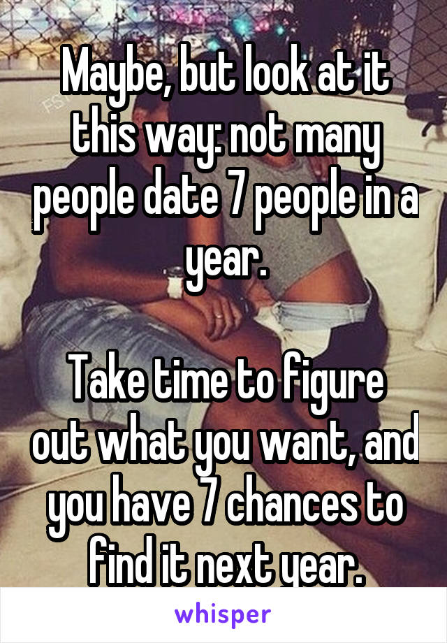 Maybe, but look at it this way: not many people date 7 people in a year.

Take time to figure out what you want, and you have 7 chances to find it next year.