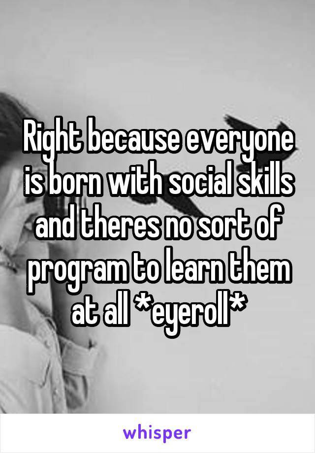Right because everyone is born with social skills and theres no sort of program to learn them at all *eyeroll*