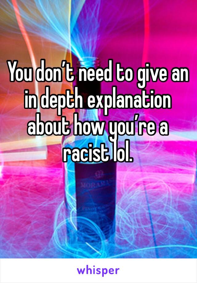 You don’t need to give an in depth explanation about how you’re a racist lol. 