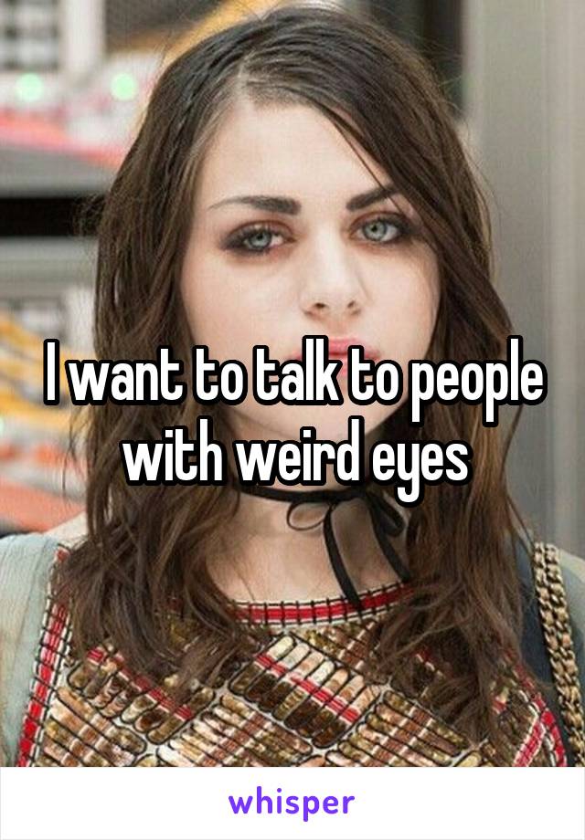 I want to talk to people with weird eyes