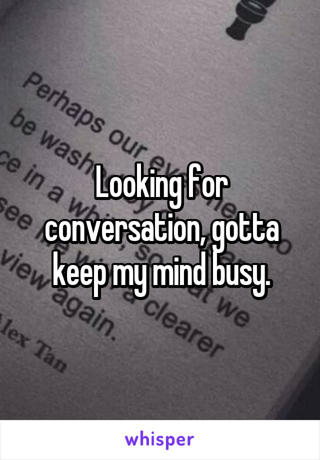 Looking for conversation, gotta keep my mind busy.