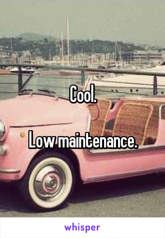 Cool.

Low maintenance.