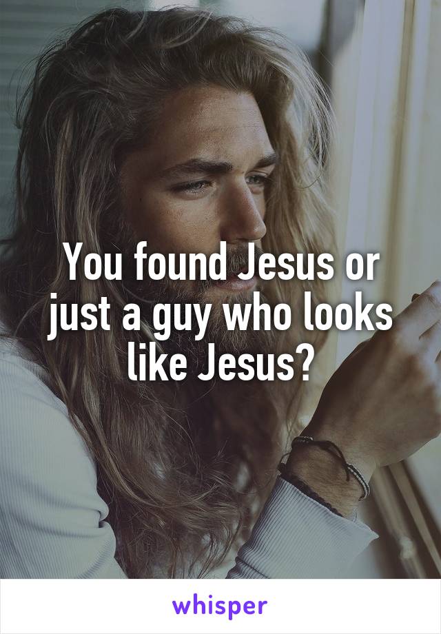 You found Jesus or just a guy who looks like Jesus?