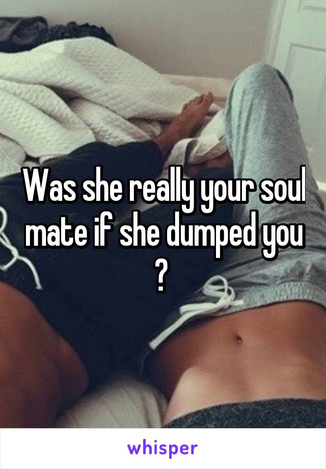 Was she really your soul mate if she dumped you ? 