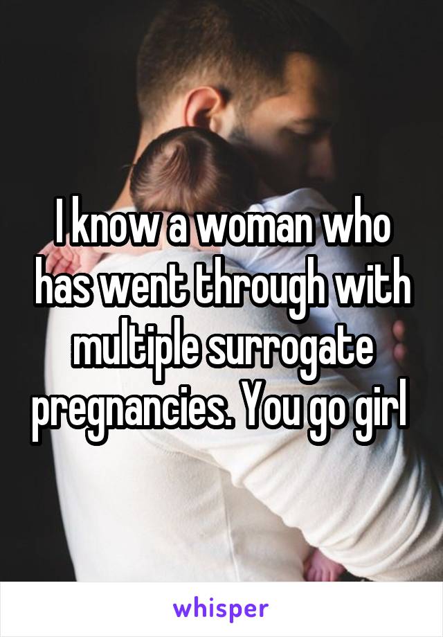 I know a woman who has went through with multiple surrogate pregnancies. You go girl 