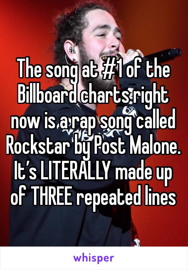 The song at #1 of the Billboard charts right now is a rap song called Rockstar by Post Malone. It’s LITERALLY made up of THREE repeated lines