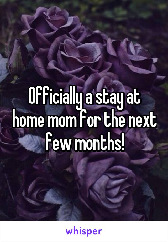 Officially a stay at home mom for the next few months!