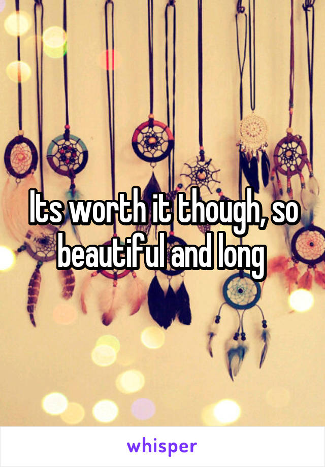 Its worth it though, so beautiful and long 