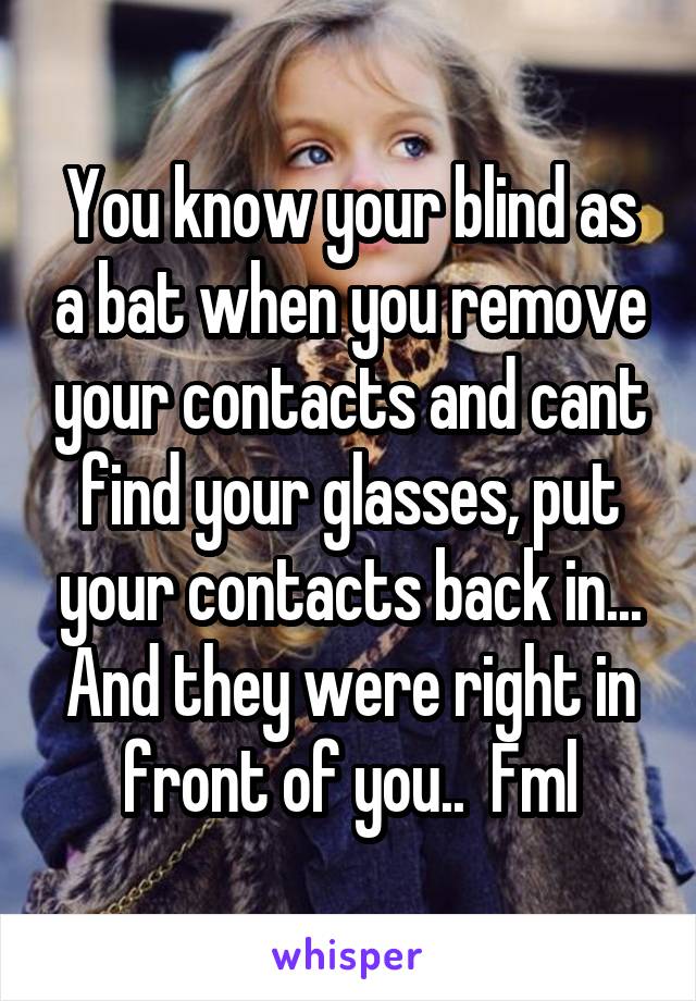 You know your blind as a bat when you remove your contacts and cant find your glasses, put your contacts back in... And they were right in front of you..  Fml