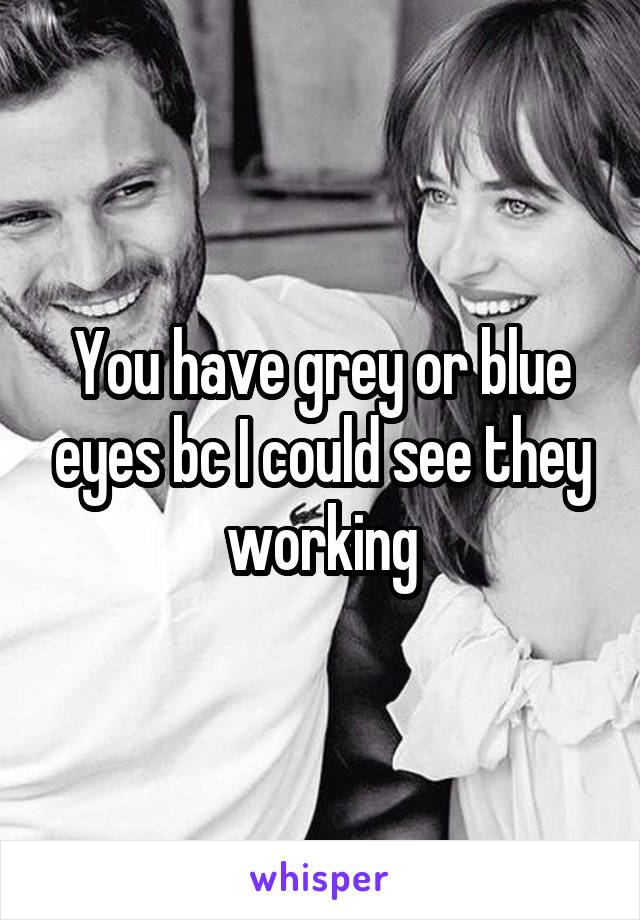 You have grey or blue eyes bc I could see they working
