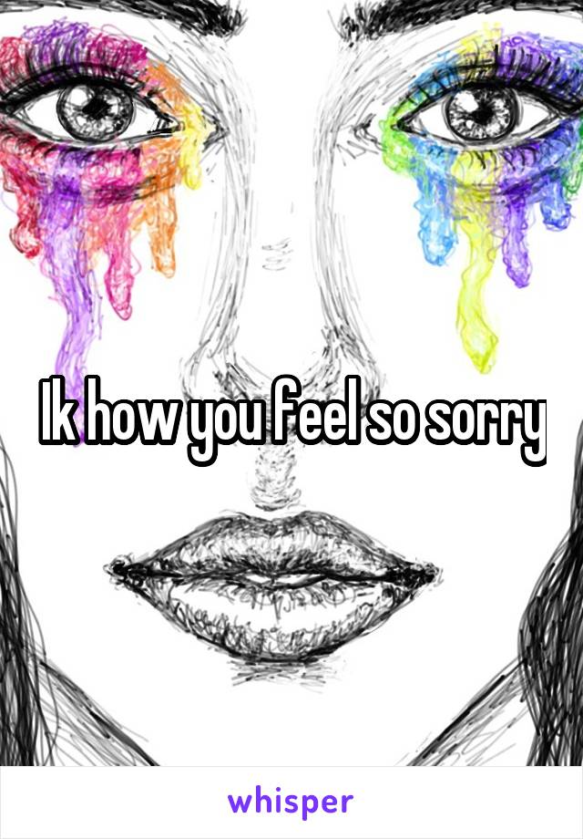 Ik how you feel so sorry