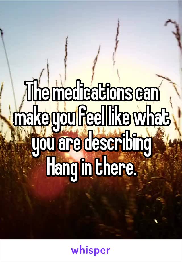 The medications can make you feel like what you are describing
 Hang in there. 
