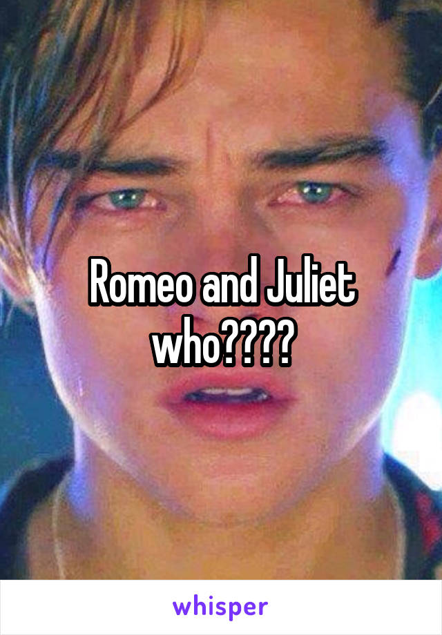 Romeo and Juliet who????