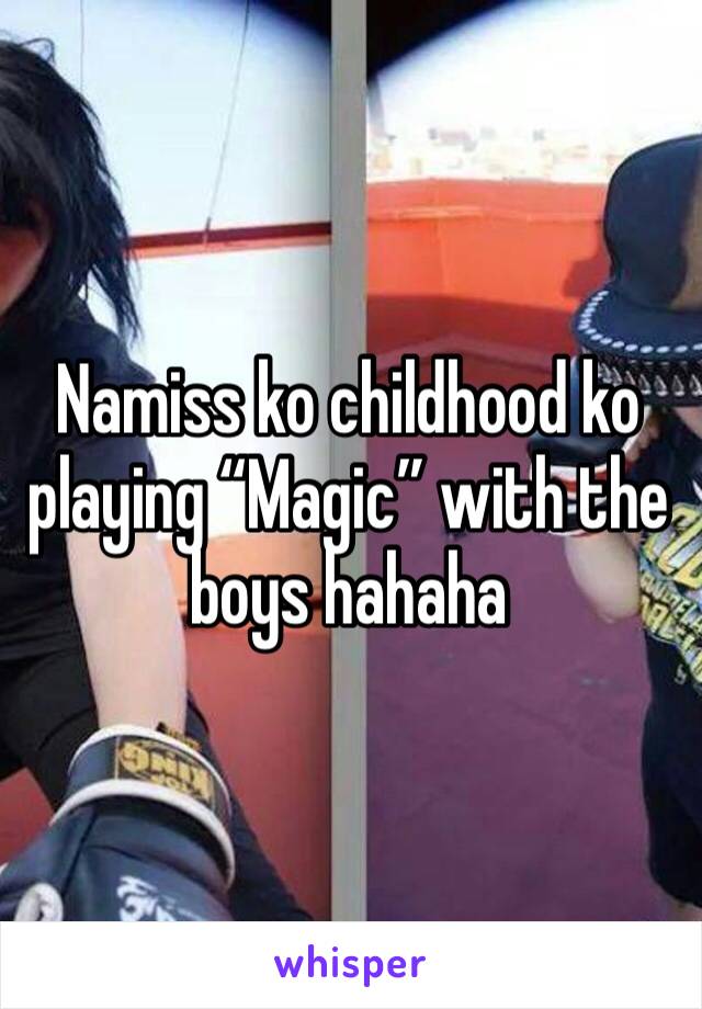 Namiss ko childhood ko playing “Magic” with the boys hahaha