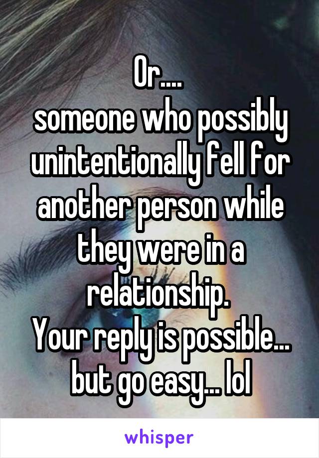 Or.... 
someone who possibly unintentionally fell for another person while they were in a relationship. 
Your reply is possible... but go easy... lol