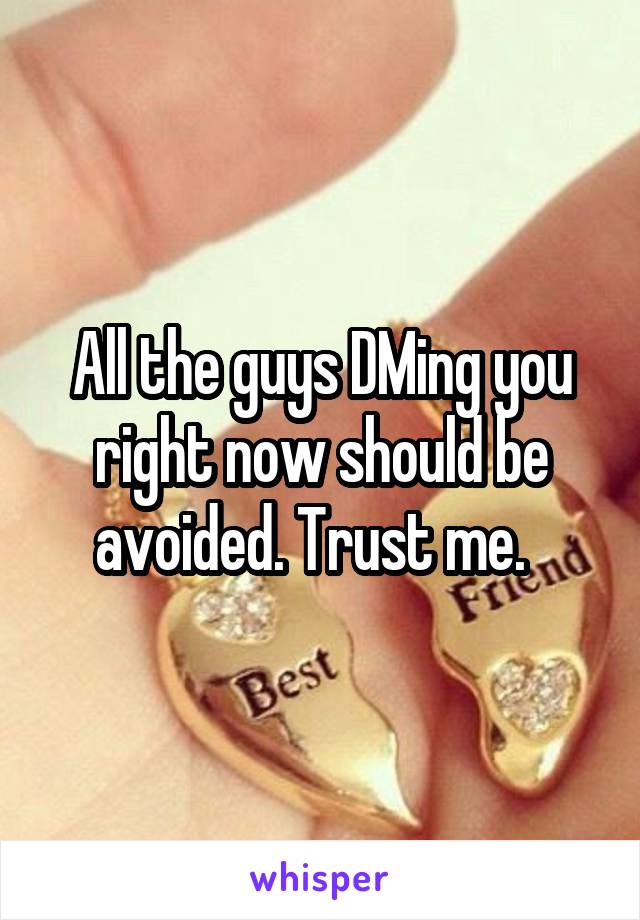 All the guys DMing you right now should be avoided. Trust me.  