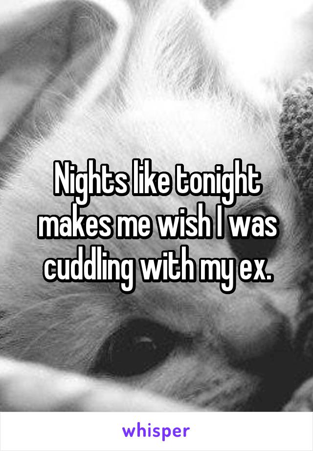 Nights like tonight makes me wish I was cuddling with my ex.