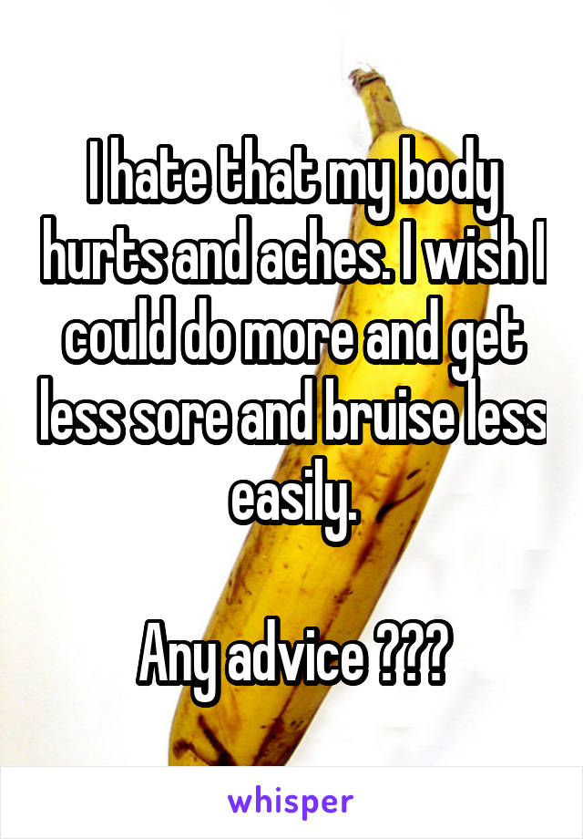 I hate that my body hurts and aches. I wish I could do more and get less sore and bruise less easily.

Any advice ???