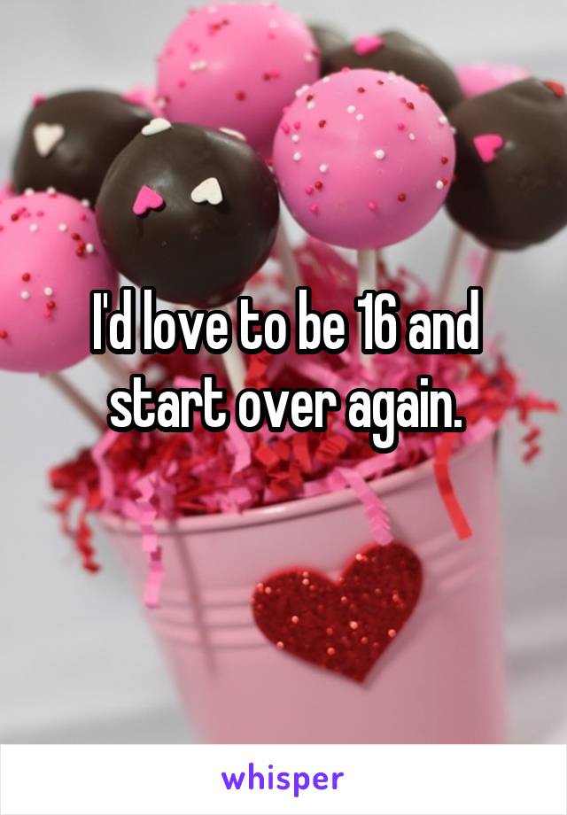 I'd love to be 16 and start over again.
