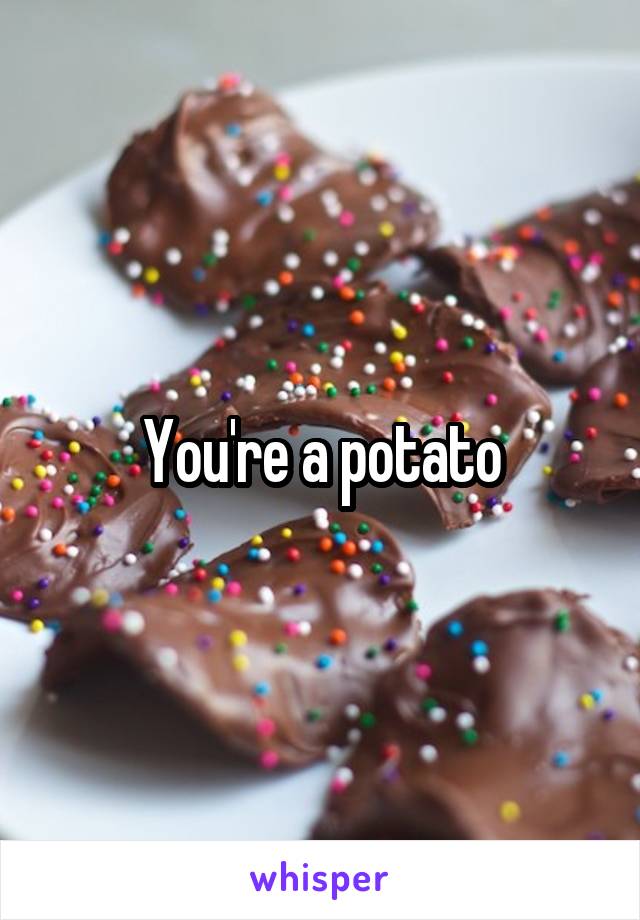 You're a potato
