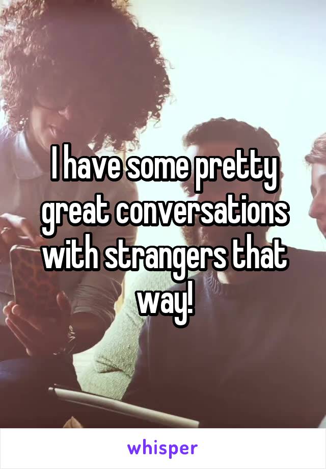 I have some pretty great conversations with strangers that way!