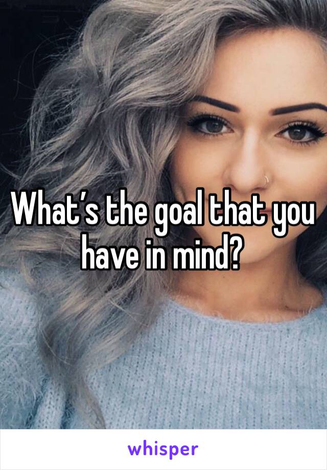 What’s the goal that you have in mind? 