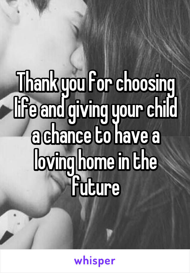 Thank you for choosing life and giving your child a chance to have a loving home in the future