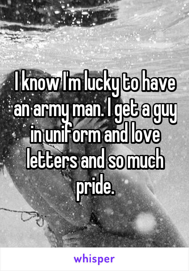 I know I'm lucky to have an army man. I get a guy in uniform and love letters and so much pride.