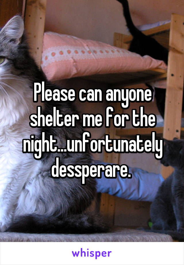 Please can anyone shelter me for the night...unfortunately dessperare. 